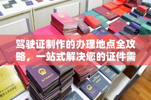 桃源驾驶证制作的办理地点全攻略，一站式解决您的证件需求